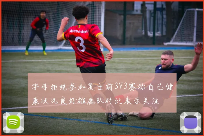 字母拒绝参加复出前3V3赛称自己健康状况良好雄鹿队对此表示关注