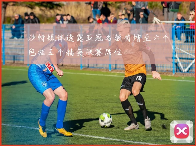沙特媒体透露亚冠名额将增至六个包括五个精英联赛席位
