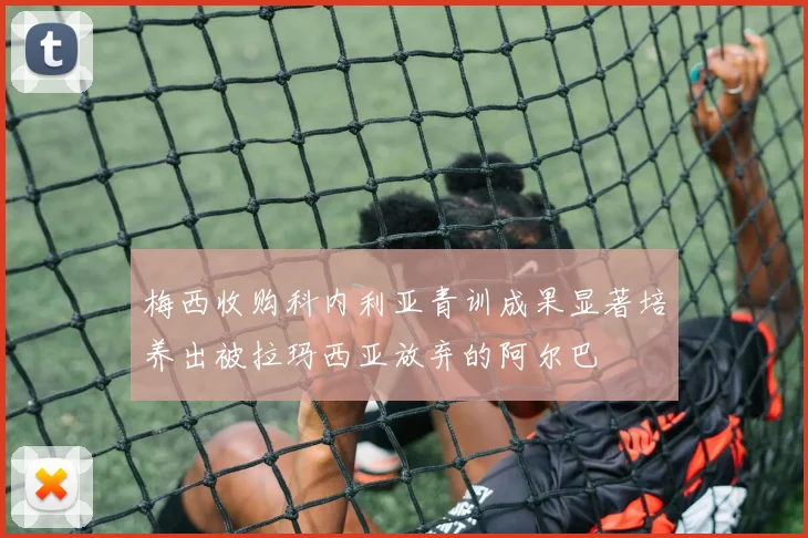 梅西收购科内利亚青训成果显著培养出被拉玛西亚放弃的阿尔巴