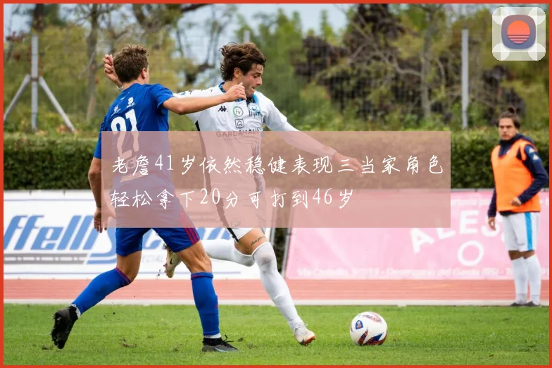 老詹41岁依然稳健表现三当家角色轻松拿下20分可打到46岁