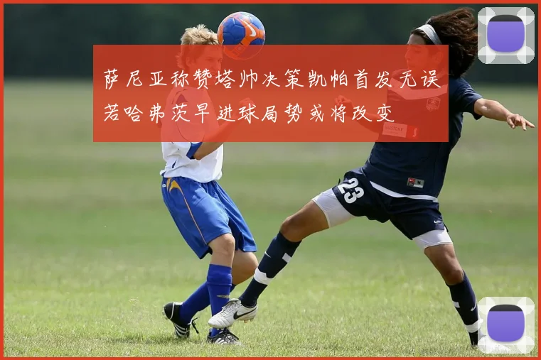 萨尼亚称赞塔帅决策凯帕首发无误若哈弗茨早进球局势或将改变