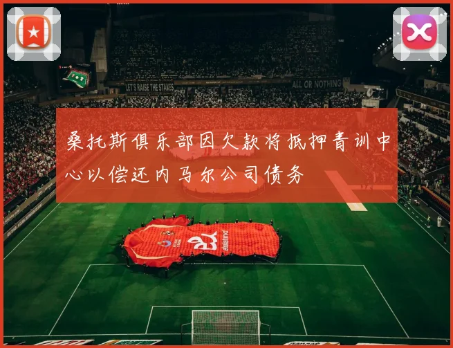 桑托斯俱乐部因欠款将抵押青训中心以偿还内马尔公司债务