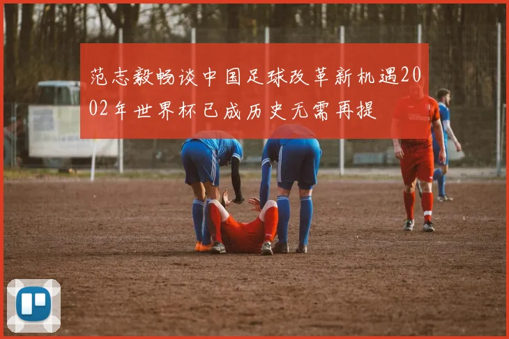范志毅畅谈中国足球改革新机遇2002年世界杯已成历史无需再提