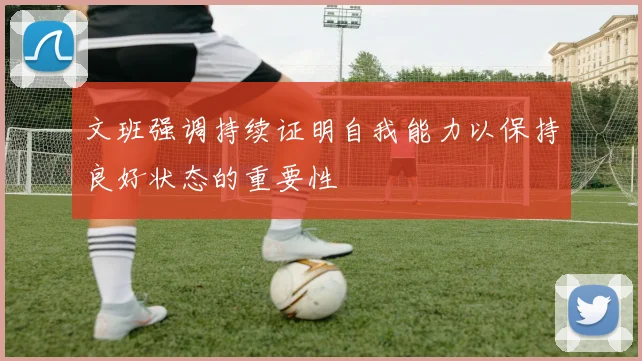 文班强调持续证明自我能力以保持良好状态的重要性