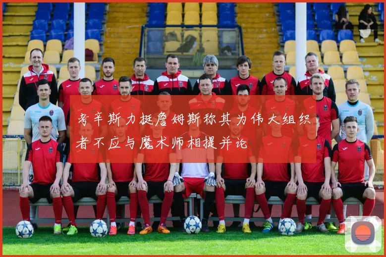 考辛斯力挺詹姆斯称其为伟大组织者不应与魔术师相提并论