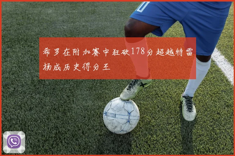 希罗在附加赛中狂砍178分超越特雷杨成历史得分王