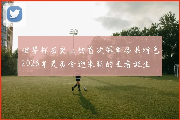 世界杯历史上的首次冠军各具特色2026年是否会迎来新的王者诞生