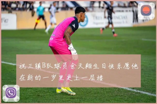 祝三镇B队球员余天翔生日快乐愿他在新的一岁里更上一层楼