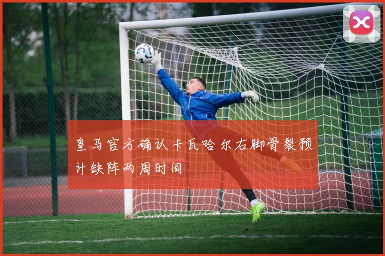 皇马官方确认卡瓦哈尔右脚骨裂预计缺阵两周时间