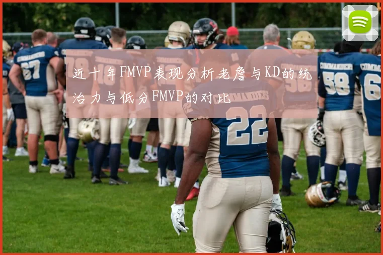 近十年FMVP表现分析老詹与KD的统治力与低分FMVP的对比