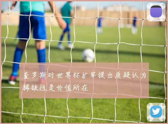 奎罗斯对世界杯扩军提出质疑认为稀缺性是价值所在